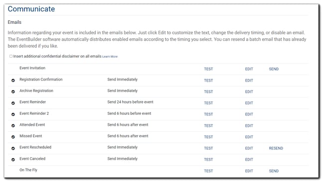 Screenshot: available pre-formatted emails to send to attendees. Transcript: Information regarding your event is included in the emails below. Just click Edit to customize the text, change the delivery timing, or disable an email. The EventBuilder software distributes enabled emails according to the timing you select. You can resend a batch email that has already been delivered if you like. Check mark option with text: "Insert additional confidential disclaimer on all emails."