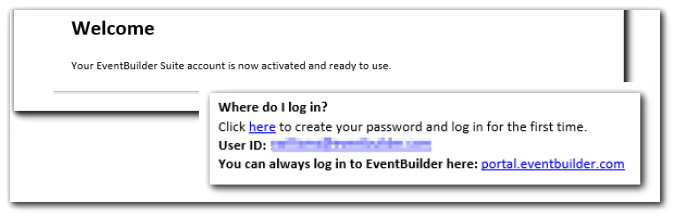 2 screenshots of welcome email information. Image text (1) Welcome. Your EventBuilder Portal account is now activated and ready to use. Image text (2) Where do I log in? Click here (link) to create your password and log in for the first time. User ID: (blurred). You can always log in to EventBuilder. here: portal.eventbuilder.com'